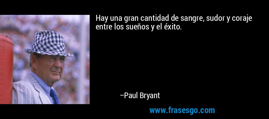 Hay una gran cantidad de sangre, sudor y coraje entre los sueños y el éxito. – Paul Bryant