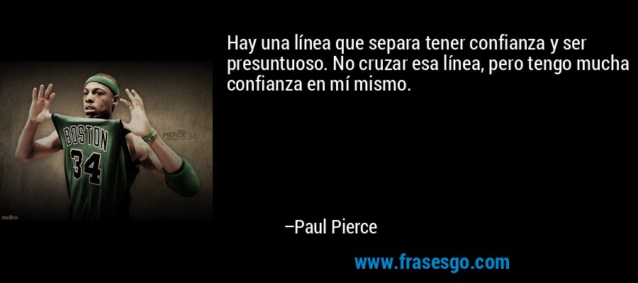 Hay una línea que separa tener confianza y ser presuntuoso. No cruzar esa línea, pero tengo mucha confianza en mí mismo. – Paul Pierce
