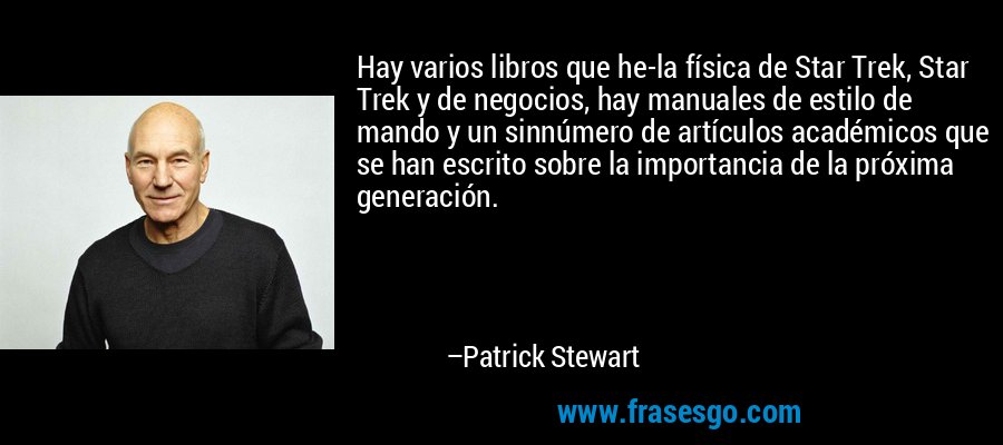 Hay varios libros que he-la física de Star Trek, Star Trek y de negocios, hay manuales de estilo de mando y un sinnúmero de artículos académicos que se han escrito sobre la importancia de la próxima generación. – Patrick Stewart