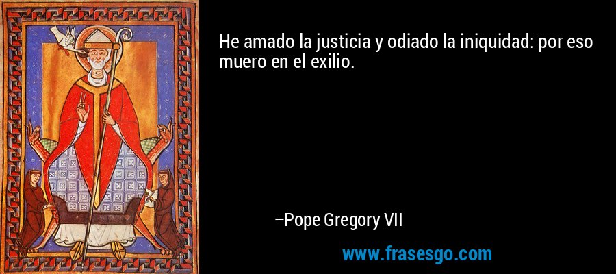 He amado la justicia y odiado la iniquidad: por eso muero en el exilio. – Pope Gregory VII