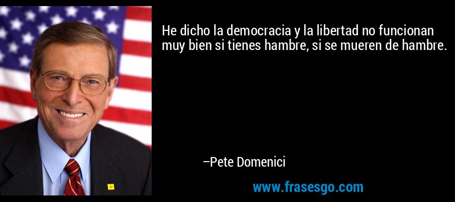 He dicho la democracia y la libertad no funcionan muy bien si tienes hambre, si se mueren de hambre. – Pete Domenici