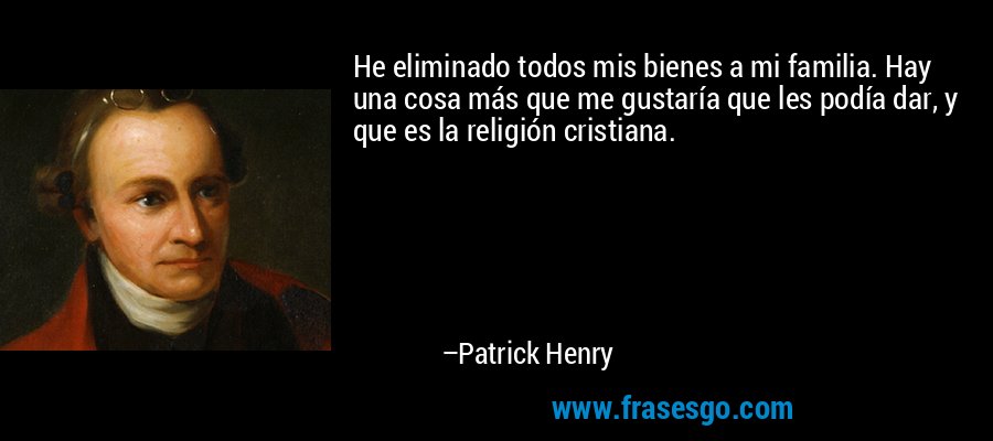 He eliminado todos mis bienes a mi familia. Hay una cosa más que me gustaría que les podía dar, y que es la religión cristiana. – Patrick Henry