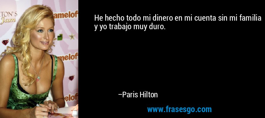 He hecho todo mi dinero en mi cuenta sin mi familia y yo trabajo muy duro. – Paris Hilton