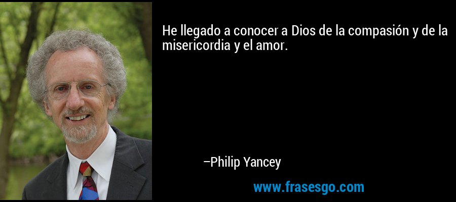 He llegado a conocer a Dios de la compasión y de la misericordia y el amor. – Philip Yancey