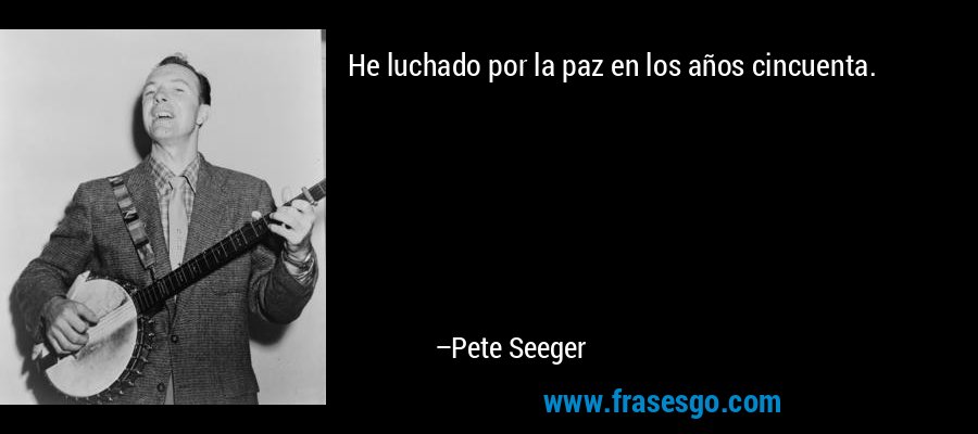 He luchado por la paz en los años cincuenta. – Pete Seeger