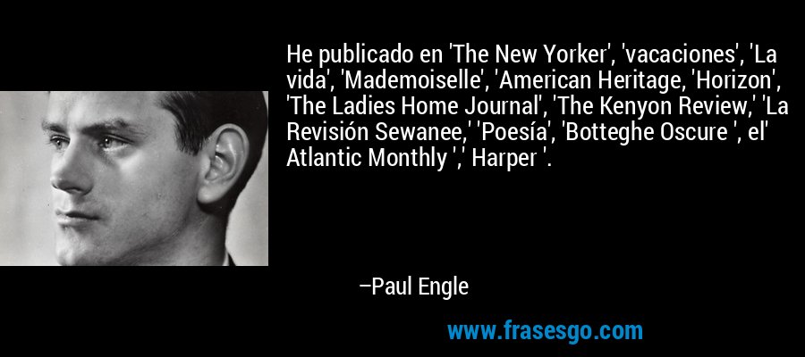 He publicado en 'The New Yorker', 'vacaciones', 'La vida', 'Mademoiselle', 'American Heritage, 'Horizon', 'The Ladies Home Journal', 'The Kenyon Review,' 'La Revisión Sewanee,' 'Poesía', 'Botteghe Oscure ', el' Atlantic Monthly ',' Harper '. – Paul Engle