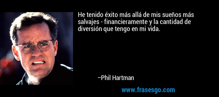 He tenido éxito más allá de mis sueños más salvajes - financieramente y la cantidad de diversión que tengo en mi vida. – Phil Hartman