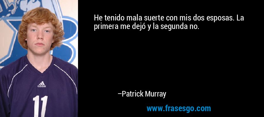 He tenido mala suerte con mis dos esposas. La primera me dejó y la segunda no. – Patrick Murray
