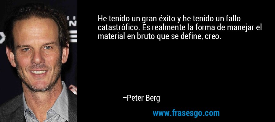 He tenido un gran éxito y he tenido un fallo catastrófico. Es realmente la forma de manejar el material en bruto que se define, creo. – Peter Berg