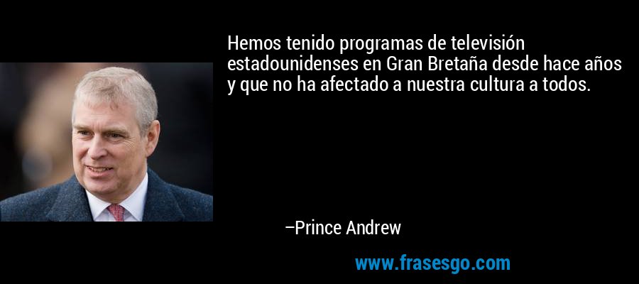 Hemos tenido programas de televisión estadounidenses en Gran Bretaña desde hace años y que no ha afectado a nuestra cultura a todos. – Prince Andrew