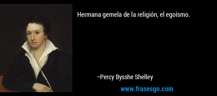 Hermana gemela de la religión, el egoísmo. – Percy Bysshe Shelley