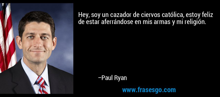 Hey, soy un cazador de ciervos católica, estoy feliz de estar aferrándose en mis armas y mi religión. – Paul Ryan