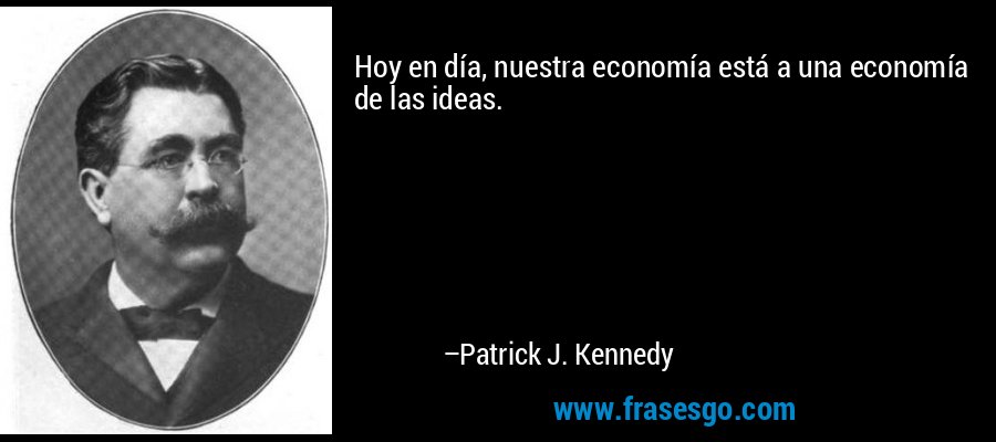 Hoy en día, nuestra economía está a una economía de las ideas. – Patrick J. Kennedy