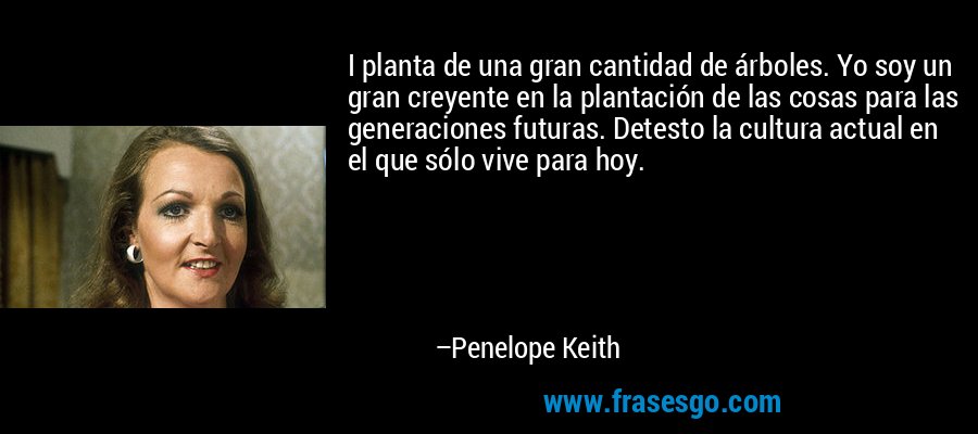I planta de una gran cantidad de árboles. Yo soy un gran creyente en la plantación de las cosas para las generaciones futuras. Detesto la cultura actual en el que sólo vive para hoy. – Penelope Keith
