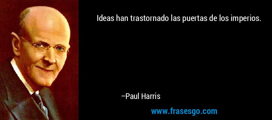 Ideas han trastornado las puertas de los imperios. – Paul Harris