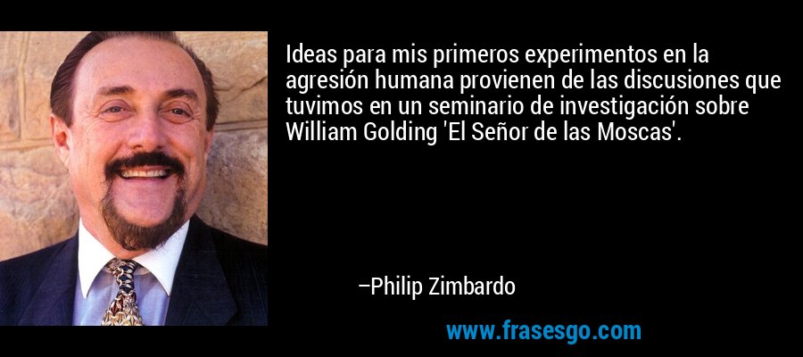 Ideas para mis primeros experimentos en la agresión humana provienen de las discusiones que tuvimos en un seminario de investigación sobre William Golding 'El Señor de las Moscas'. – Philip Zimbardo