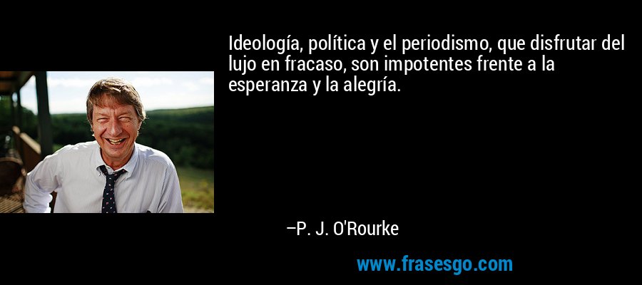 Ideología, política y el periodismo, que disfrutar del lujo en fracaso, son impotentes frente a la esperanza y la alegría. – P. J. O'Rourke