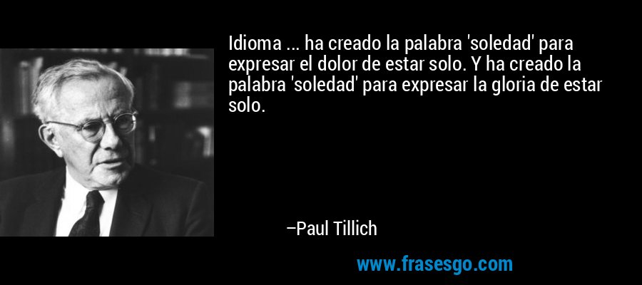 Idioma ... ha creado la palabra 'soledad' para expresar el dolor de estar solo. Y ha creado la palabra 'soledad' para expresar la gloria de estar solo. – Paul Tillich