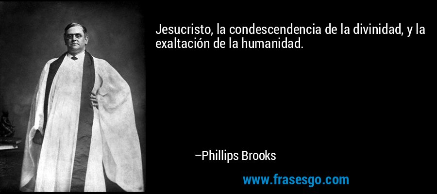 Jesucristo, la condescendencia de la divinidad, y la exaltación de la humanidad. – Phillips Brooks