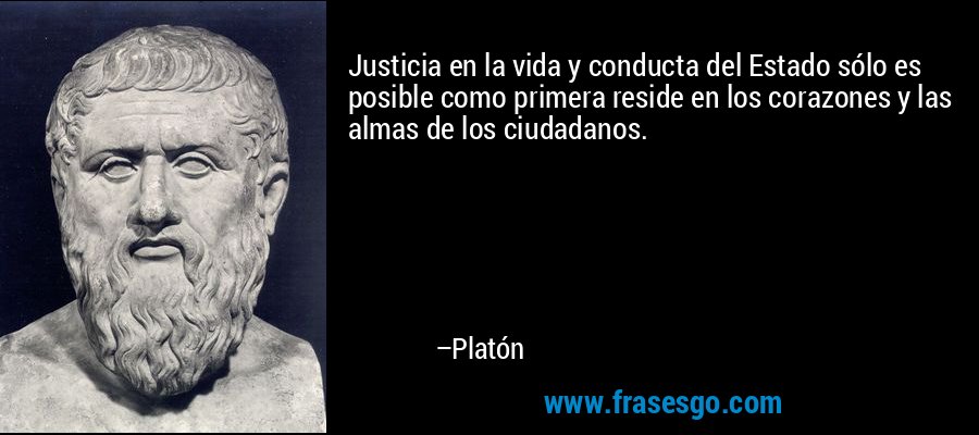 Justicia en la vida y conducta del Estado sólo es posible como primera reside en los corazones y las almas de los ciudadanos. – Platón