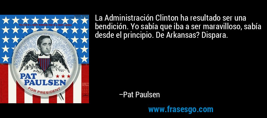 La Administración Clinton ha resultado ser una bendición. Yo sabía que iba a ser maravilloso, sabía desde el principio. De Arkansas? Dispara. – Pat Paulsen