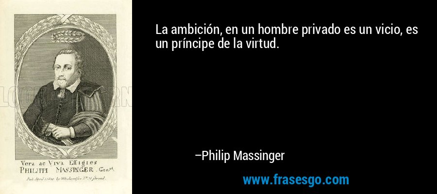 La ambición, en un hombre privado es un vicio, es un príncipe de la virtud. – Philip Massinger