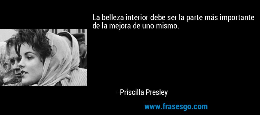 La belleza interior debe ser la parte más importante de la mejora de uno mismo. – Priscilla Presley