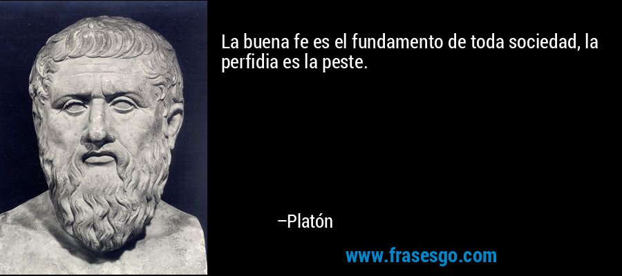 La buena fe es el fundamento de toda sociedad, la perfidia es la peste. – Platón