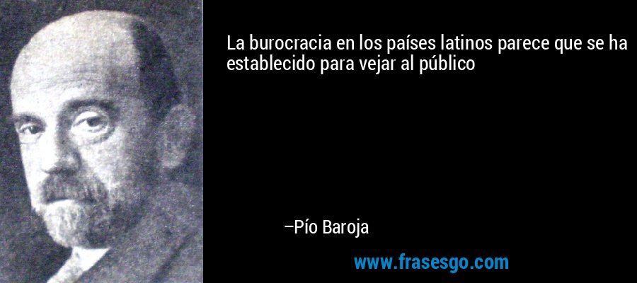 La burocracia en los países latinos parece que se ha establecido para vejar al público – Pío Baroja