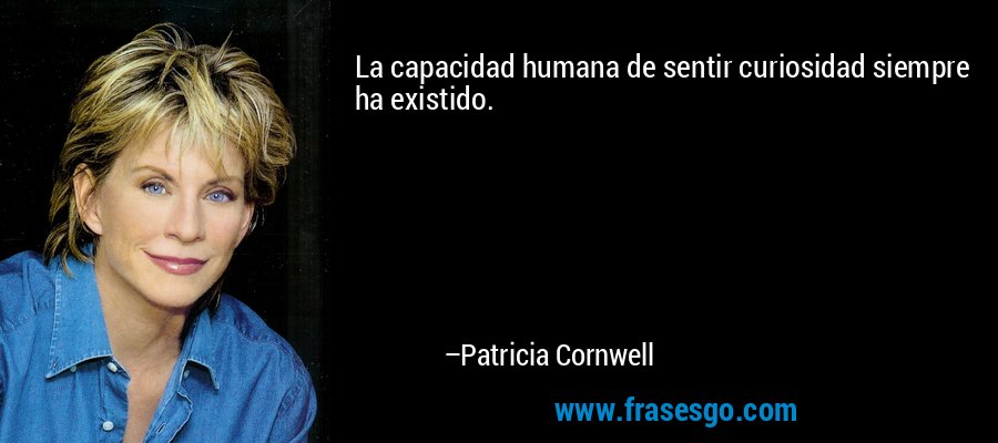 La capacidad humana de sentir curiosidad siempre ha existido. – Patricia Cornwell