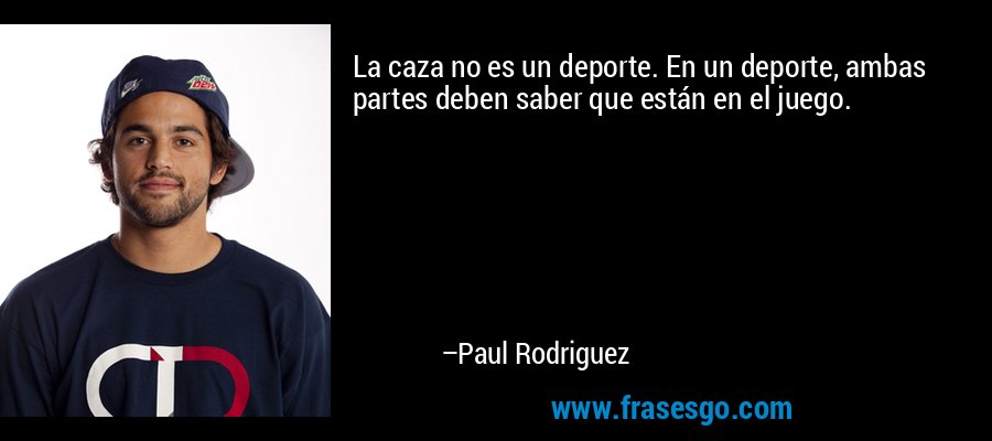 La caza no es un deporte. En un deporte, ambas partes deben saber que están en el juego. – Paul Rodriguez