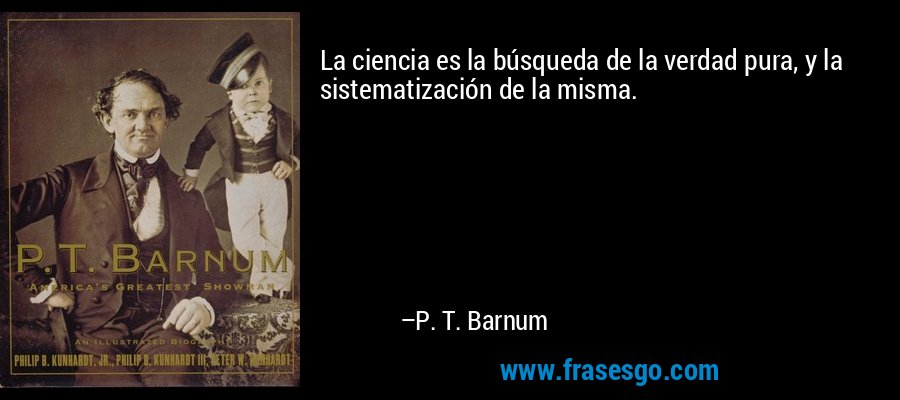 La ciencia es la búsqueda de la verdad pura, y la sistematización de la misma. – P. T. Barnum