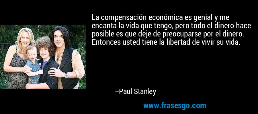 La compensación económica es genial y me encanta la vida que tengo, pero todo el dinero hace posible es que deje de preocuparse por el dinero. Entonces usted tiene la libertad de vivir su vida. – Paul Stanley