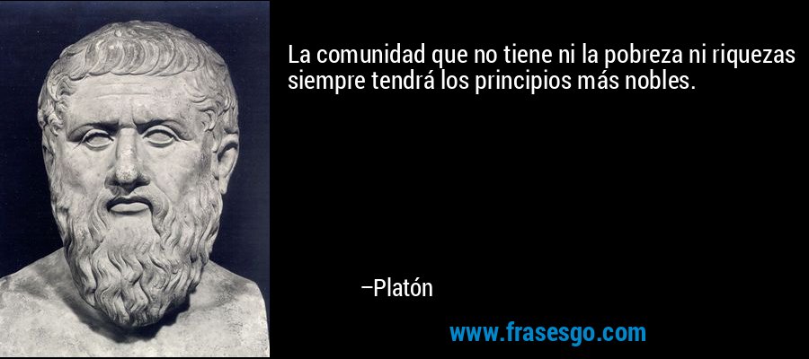 La comunidad que no tiene ni la pobreza ni riquezas siempre tendrá los principios más nobles. – Platón