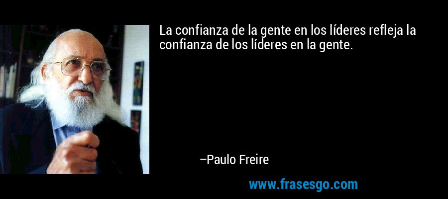 La confianza de la gente en los líderes refleja la confianza de los líderes en la gente. – Paulo Freire