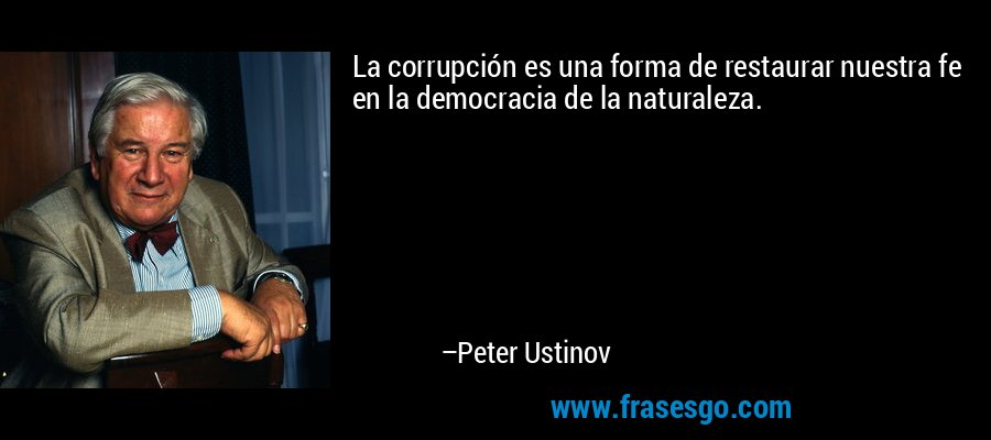 La corrupción es una forma de restaurar nuestra fe en la democracia de la naturaleza. – Peter Ustinov