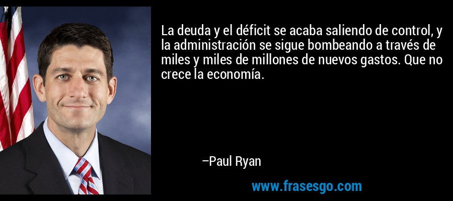 La deuda y el déficit se acaba saliendo de control, y la administración se sigue bombeando a través de miles y miles de millones de nuevos gastos. Que no crece la economía. – Paul Ryan