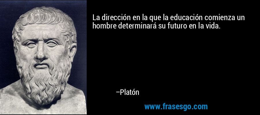 La dirección en la que la educación comienza un hombre determinará su futuro en la vida. – Platón