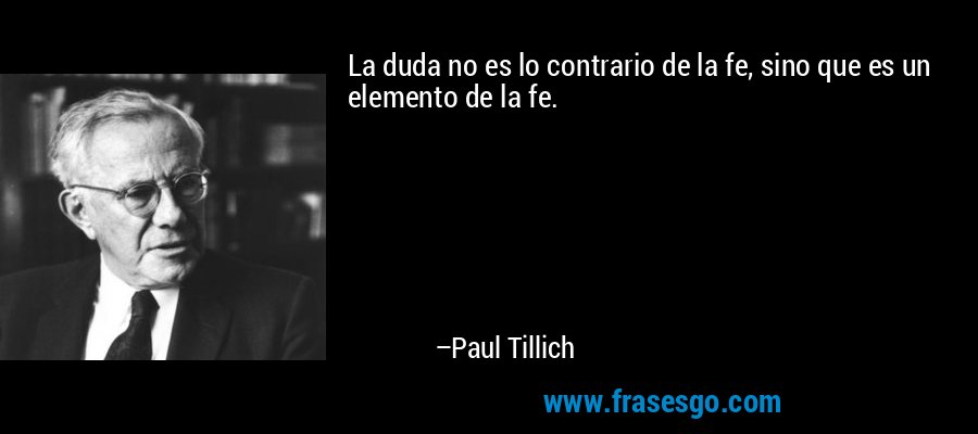 La duda no es lo contrario de la fe, sino que es un elemento de la fe. – Paul Tillich