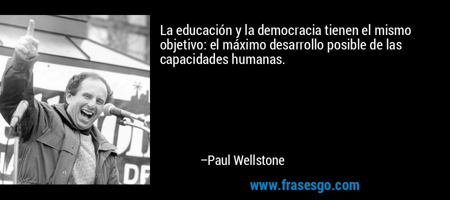 La educación y la democracia tienen el mismo objetivo: el máximo desarrollo posible de las capacidades humanas. – Paul Wellstone