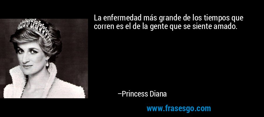 La enfermedad más grande de los tiempos que corren es el de la gente que se siente amado. – Princess Diana