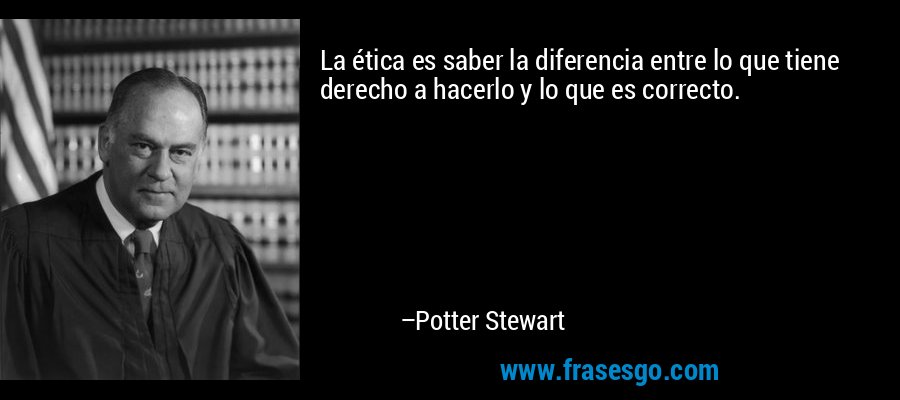 La ética es saber la diferencia entre lo que tiene derecho a hacerlo y lo que es correcto. – Potter Stewart