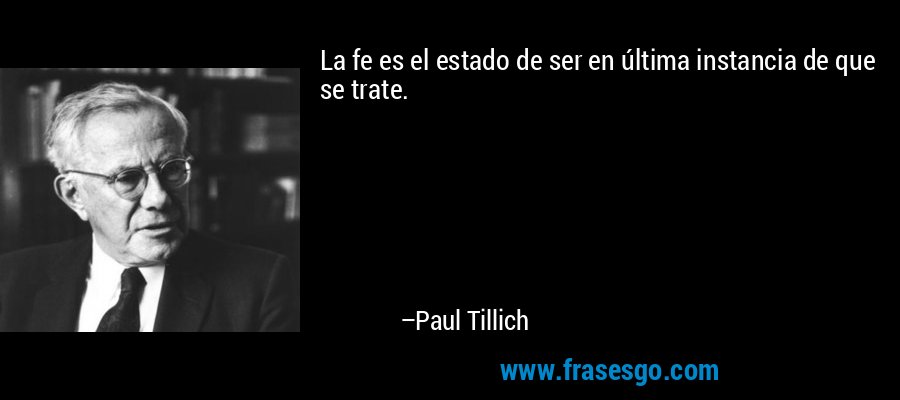 La fe es el estado de ser en última instancia de que se trate. – Paul Tillich