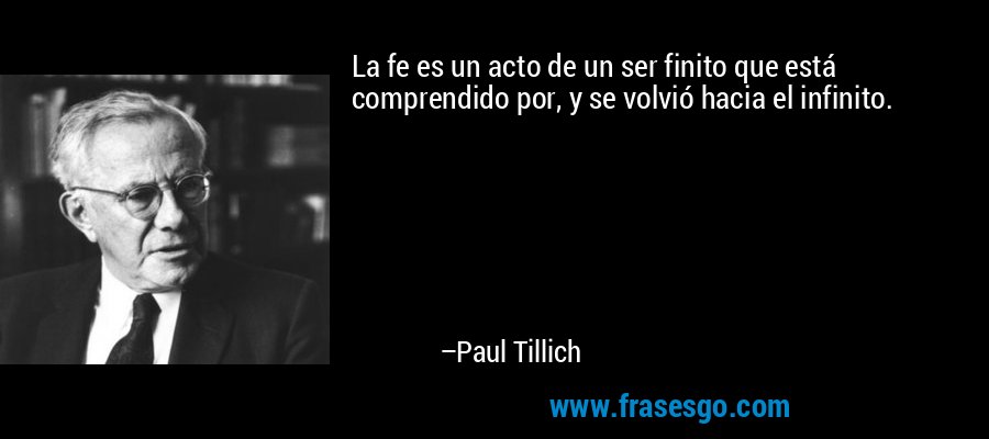 La fe es un acto de un ser finito que está comprendido por, y se volvió hacia el infinito. – Paul Tillich