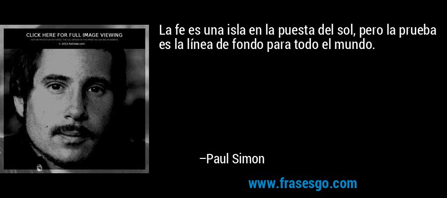 La fe es una isla en la puesta del sol, pero la prueba es la línea de fondo para todo el mundo. – Paul Simon
