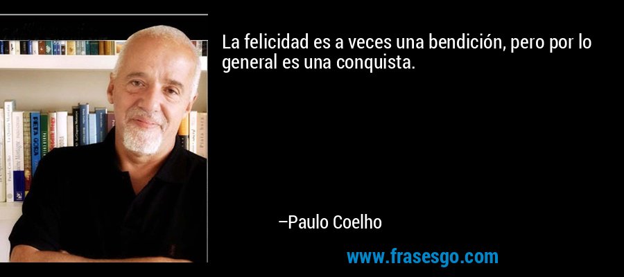 La felicidad es a veces una bendición, pero por lo general es una conquista. – Paulo Coelho