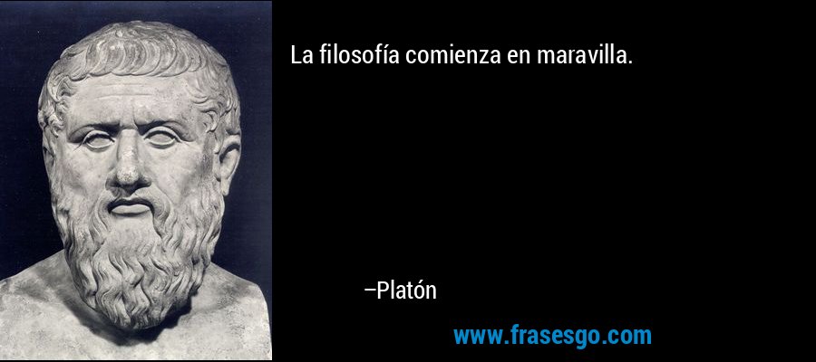 La filosofía comienza en maravilla. – Platón