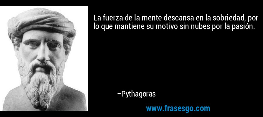 La fuerza de la mente descansa en la sobriedad, por lo que mantiene su motivo sin nubes por la pasión. – Pythagoras