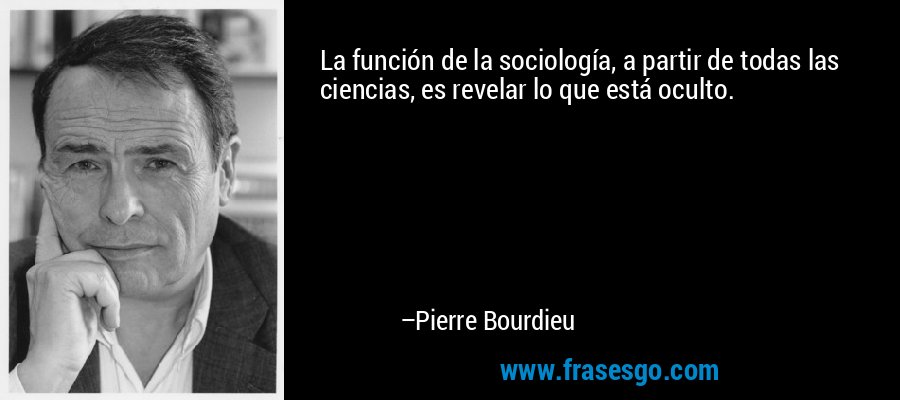 La función de la sociología, a partir de todas las ciencias, es revelar lo que está oculto. – Pierre Bourdieu