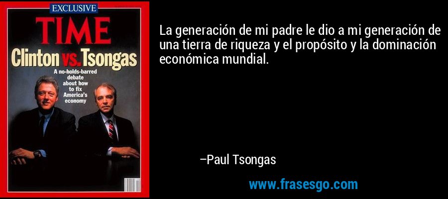 La generación de mi padre le dio a mi generación de una tierra de riqueza y el propósito y la dominación económica mundial. – Paul Tsongas